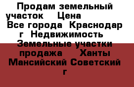Продам земельный участок  › Цена ­ 570 000 - Все города, Краснодар г. Недвижимость » Земельные участки продажа   . Ханты-Мансийский,Советский г.